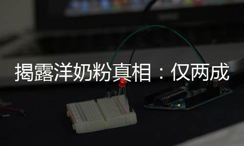 相品进口装成洋奶揭露仅两粉真成原